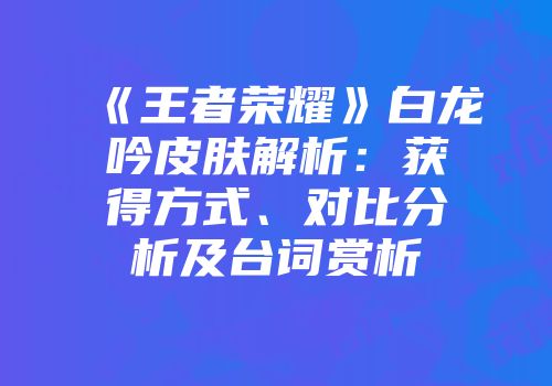 《王者荣耀》白龙吟皮肤解析：获得方式、对比分析及台词赏析