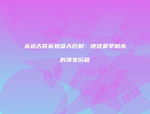 从远古苔藓到参天巨树：地球最早树木的演变历程