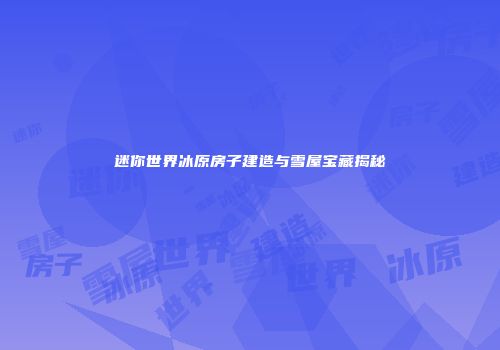 迷你世界冰原房子建造与雪屋宝藏揭秘