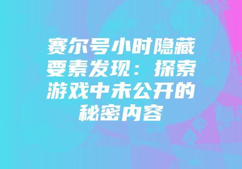 赛尔号小时隐藏要素发现：探索游戏中未公开的秘密内容