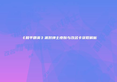 《和平精英》派对绅士皮肤与改名卡获取解析