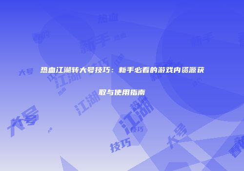 热血江湖转大号技巧：新手必看的游戏内资源获取与使用指南
