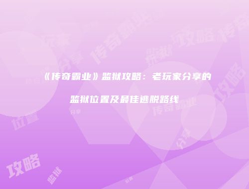 《传奇霸业》监狱攻略：老玩家分享的监狱位置及最佳逃脱路线