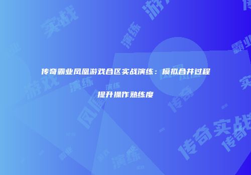 传奇霸业凤凰游戏合区实战演练：模拟合并过程提升操作熟练度