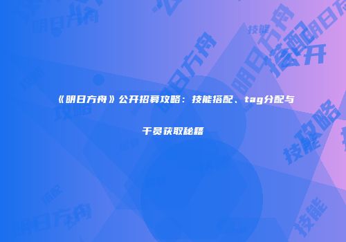 《明日方舟》公开招募攻略：技能搭配、tag分配与干员获取秘籍