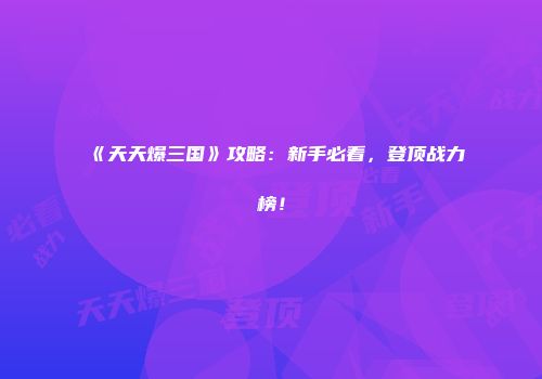 《天天爆三国》攻略：新手必看，登顶战力榜！