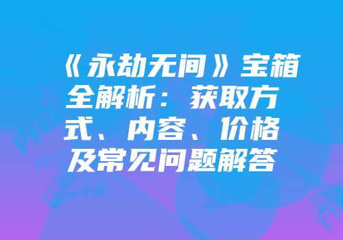 《永劫无间》宝箱全解析：获取方式、内容、价格及常见问题解答