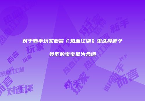 对于新手玩家而言《热血江湖》里选择哪个类型的宝宝最为合适