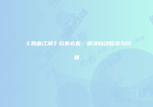 《热血江湖》玩家必看：解决自动登录与闪退