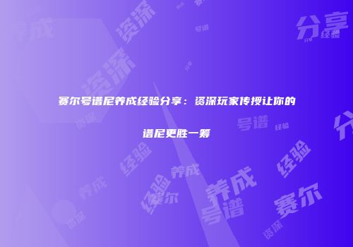 赛尔号谱尼养成经验分享：资深玩家传授让你的谱尼更胜一筹