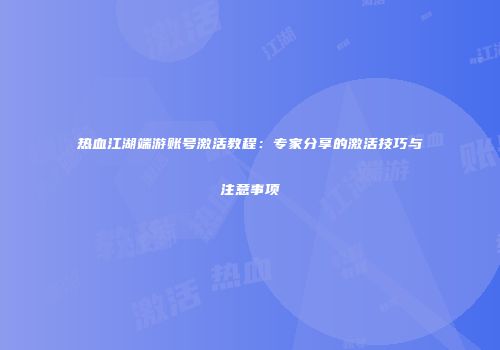 热血江湖端游账号激活教程：专家分享的激活技巧与注意事项