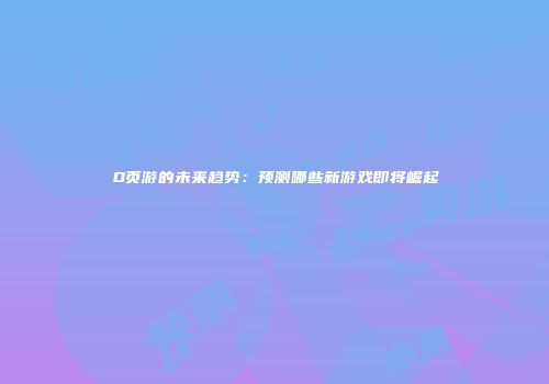 D页游的未来趋势：预测哪些新游戏即将崛起