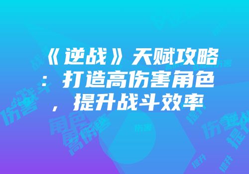 《逆战》天赋攻略：打造高伤害角色，提升战斗效率