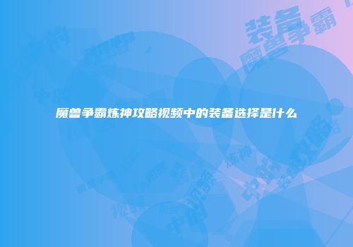 魔兽争霸炼神攻略视频中的装备选择是什么