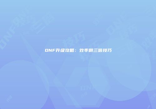 DNF升级攻略：效率翻三倍技巧