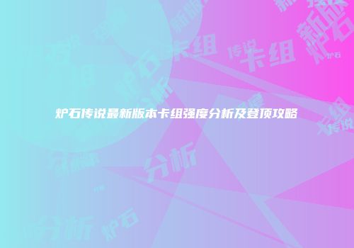 炉石传说最新版本卡组强度分析及登顶攻略