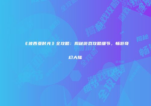《波西亚时光》全攻略：揭秘游戏攻略细节，畅游奇幻大陆