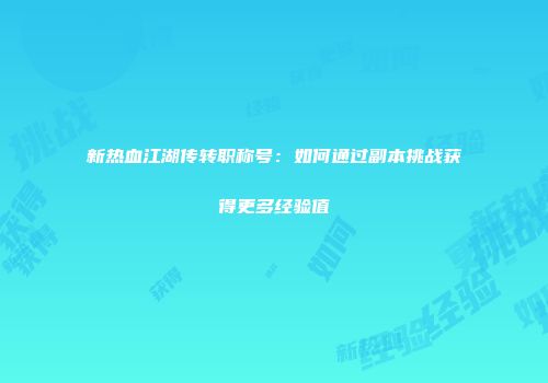 新热血江湖传转职称号：如何通过副本挑战获得更多经验值