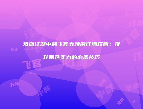 热血江湖中韩飞官五转的详细攻略：提升角色实力的必备技巧