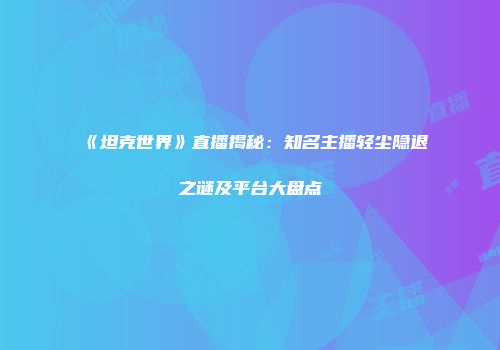 《坦克世界》直播揭秘：知名主播轻尘隐退之谜及平台大盘点