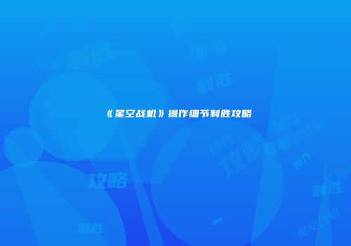 《星空战机》操作细节制胜攻略