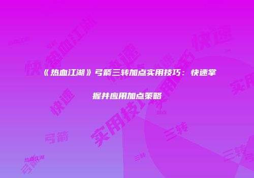《热血江湖》弓箭三转加点实用技巧：快速掌握并应用加点策略