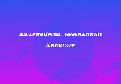 热血江湖女帝任务攻略:完成所有主线和支线任务的技巧分享