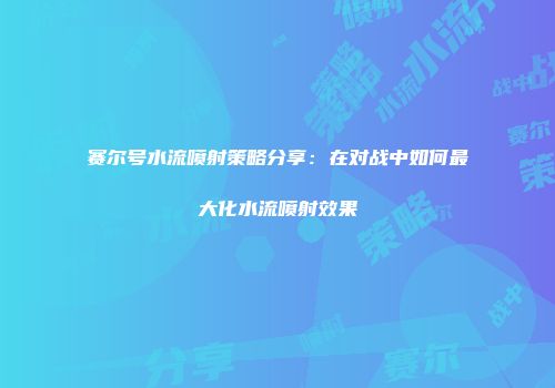 赛尔号水流喷射策略分享：在对战中如何最大化水流喷射效果