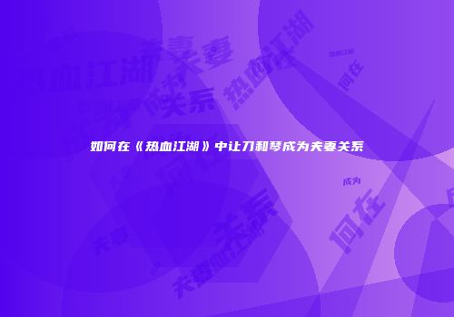 如何在《热血江湖》中让刀和琴成为夫妻关系