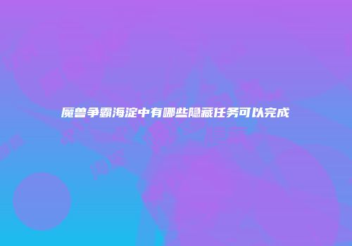 魔兽争霸海淀中有哪些隐藏任务可以完成