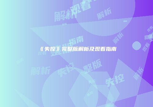 《失控》完整版解析及观看指南