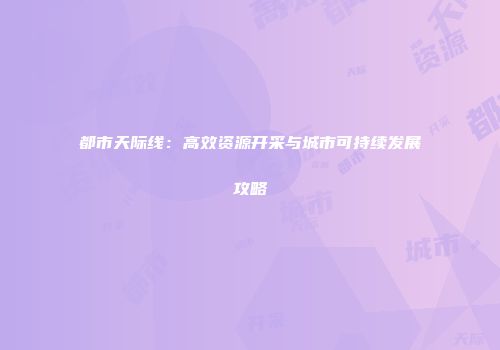 都市天际线：高效资源开采与城市可持续发展攻略