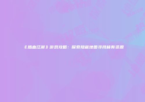 《热血江湖》游戏攻略：探索隐藏地图寻找稀有资源