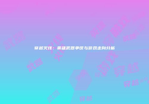 穿越火线：英雄武器争议与游戏走向分析