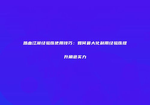 热血江湖经验珠使用技巧：如何最大化利用经验珠提升角色实力