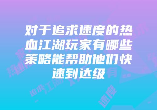 对于追求速度的热血江湖玩家有哪些策略能帮助他们快速到达级