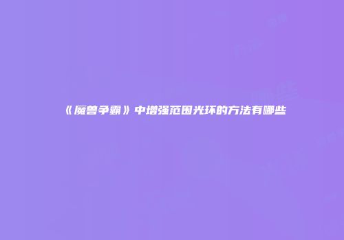 《魔兽争霸》中增强范围光环的方法有哪些