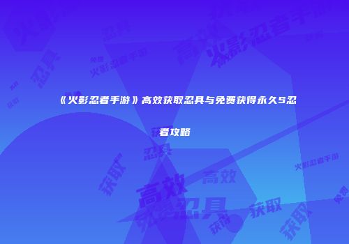 《火影忍者手游》高效获取忍具与免费获得永久S忍者攻略