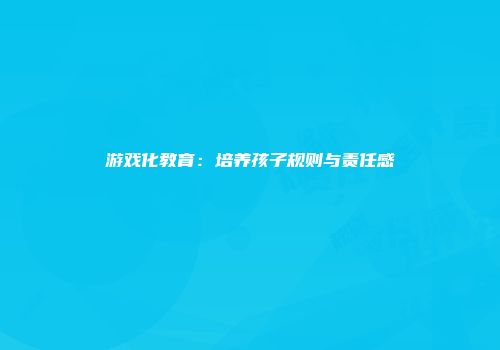 游戏化教育：培养孩子规则与责任感