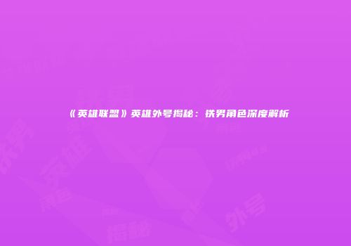 《英雄联盟》英雄外号揭秘：铁男角色深度解析