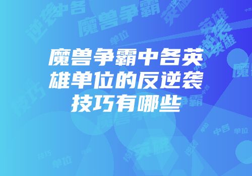 魔兽争霸中各英雄单位的反逆袭技巧有哪些