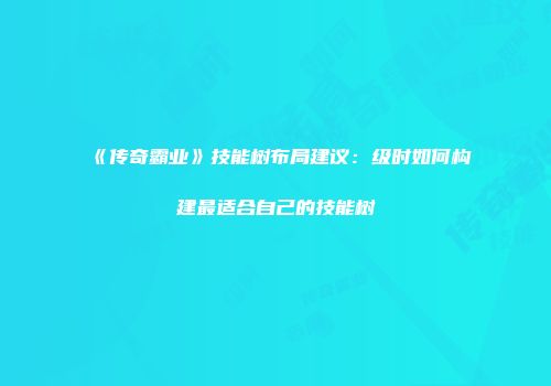 《传奇霸业》技能树布局建议：级时如何构建最适合自己的技能树