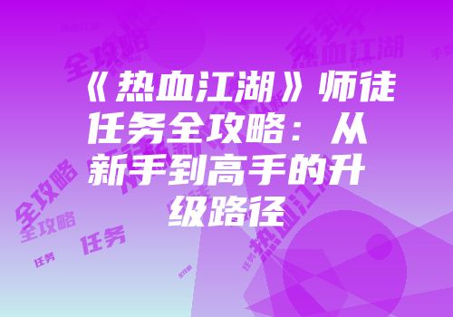 《热血江湖》师徒任务全攻略：从新手到高手的升级路径