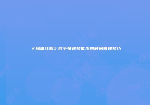 《热血江湖》射手快速技能冷却时间管理技巧