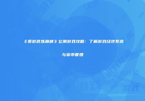 《页游武炼巅峰》公测游戏攻略：了解游戏经济系统与货币管理