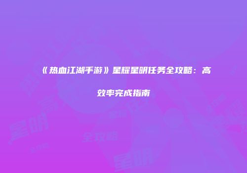 《热血江湖手游》星耀星明任务全攻略:高效率完成指南