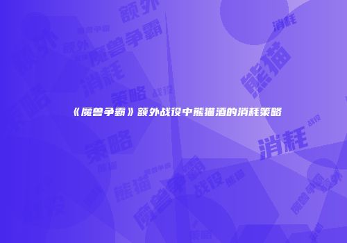 《魔兽争霸》额外战役中熊猫酒的消耗策略