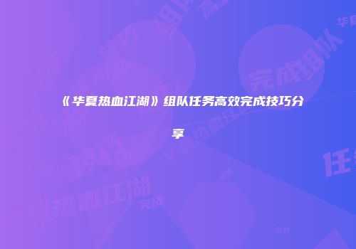 《华夏热血江湖》组队任务高效完成技巧分享