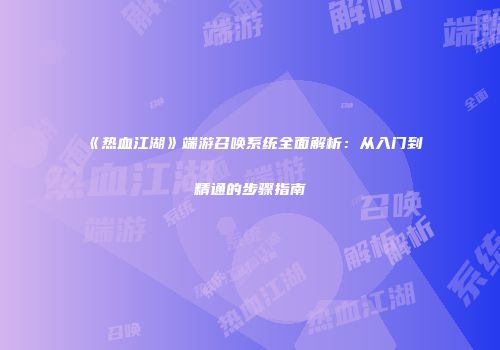 《热血江湖》端游召唤系统全面解析：从入门到精通的步骤指南
