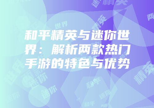 和平精英与迷你世界：解析两款热门手游的特色与优势